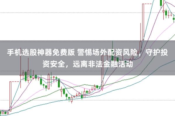 手机选股神器免费版 警惕场外配资风险，守护投资安全，远离非法金融活动