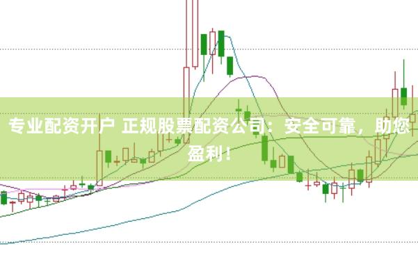 专业配资开户 正规股票配资公司：安全可靠，助您盈利！