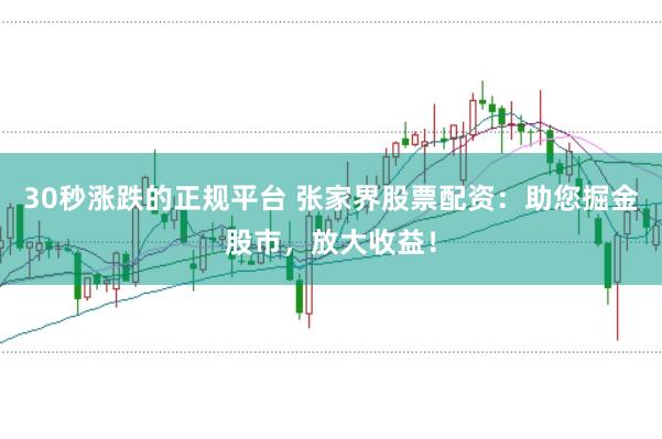 30秒涨跌的正规平台 张家界股票配资：助您掘金股市，放大收益！