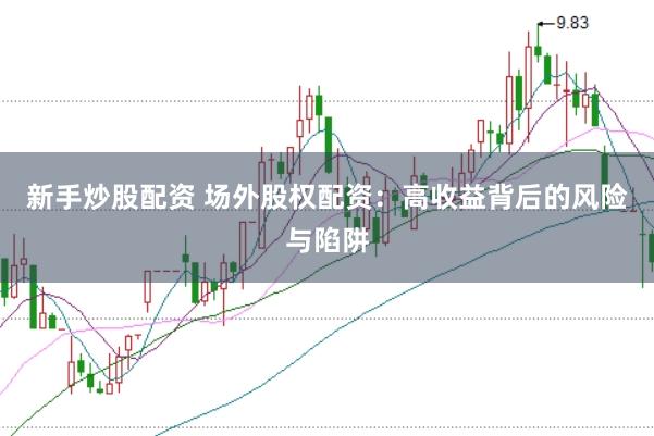 新手炒股配资 场外股权配资：高收益背后的风险与陷阱