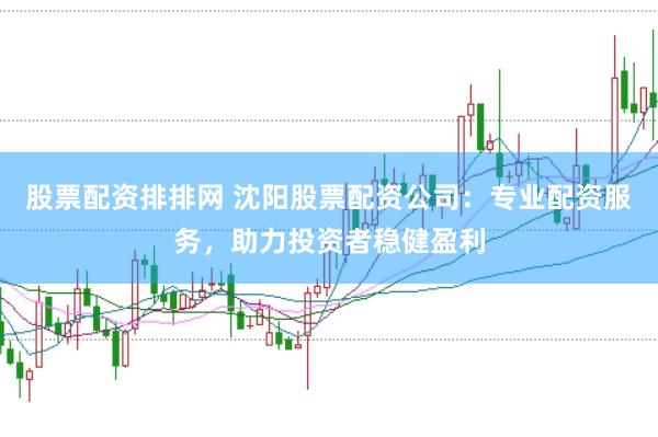 股票配资排排网 沈阳股票配资公司：专业配资服务，助力投资者稳健盈利
