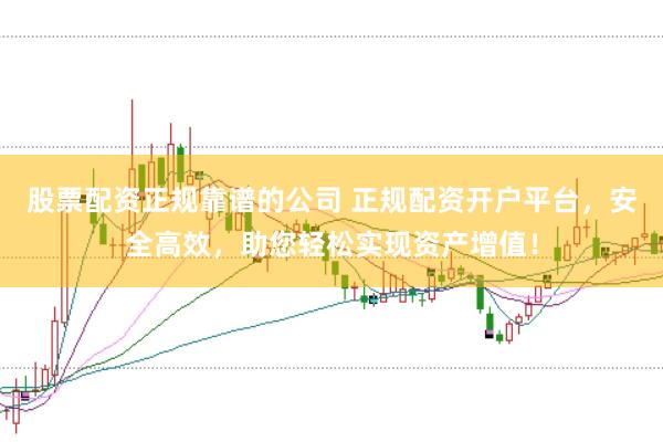 股票配资正规靠谱的公司 正规配资开户平台，安全高效，助您轻松实现资产增值！