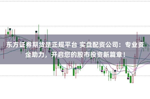东方证券期货是正规平台 实盘配资公司：专业资金助力，开启您的股市投资新篇章！