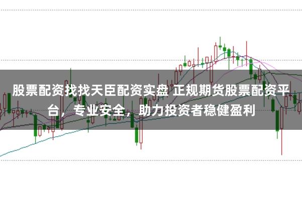 股票配资找找天臣配资实盘 正规期货股票配资平台，专业安全，助力投资者稳健盈利