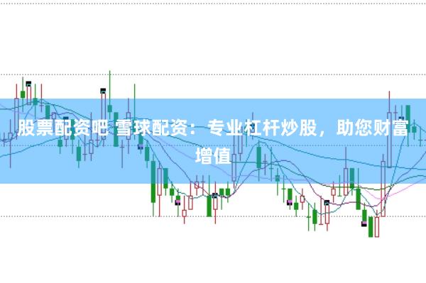 股票配资吧 雪球配资：专业杠杆炒股，助您财富增值
