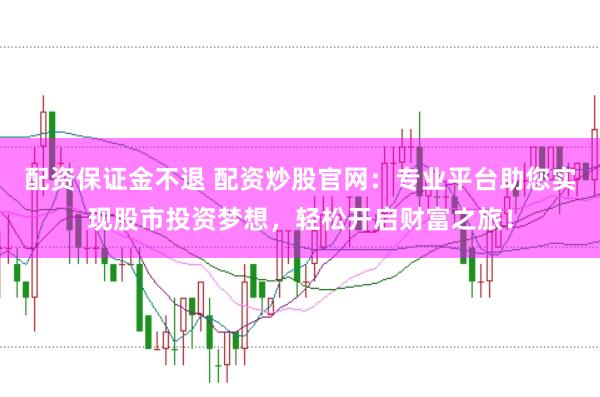 配资保证金不退 配资炒股官网：专业平台助您实现股市投资梦想，轻松开启财富之旅！