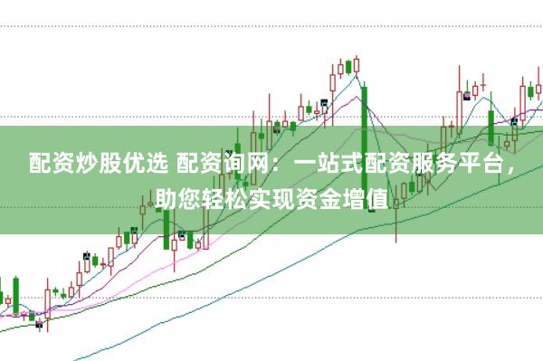 配资炒股优选 配资询网：一站式配资服务平台，助您轻松实现资金增值
