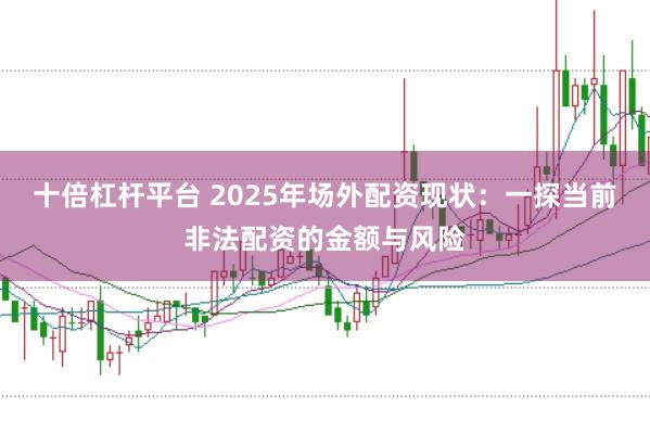十倍杠杆平台 2025年场外配资现状：一探当前非法配资的金额与风险