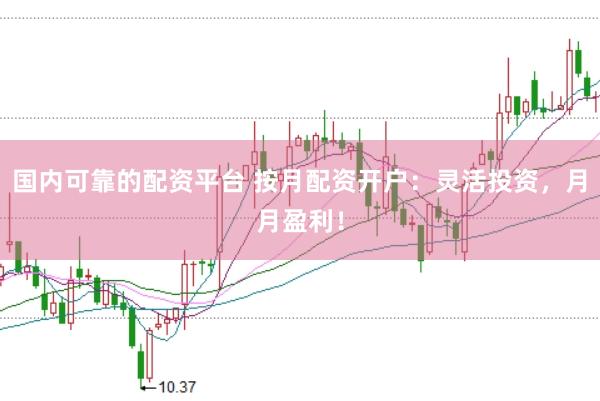 国内可靠的配资平台 按月配资开户：灵活投资，月月盈利！