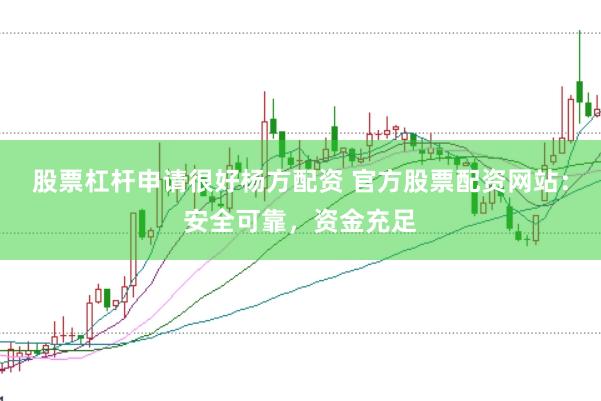 股票杠杆申请很好杨方配资 官方股票配资网站：安全可靠，资金充足