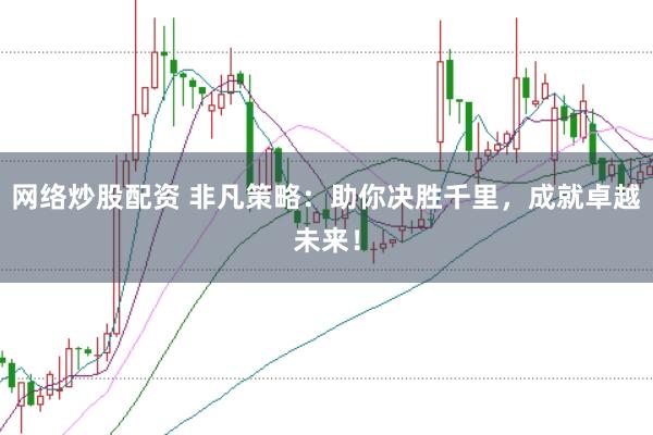 网络炒股配资 非凡策略：助你决胜千里，成就卓越未来！