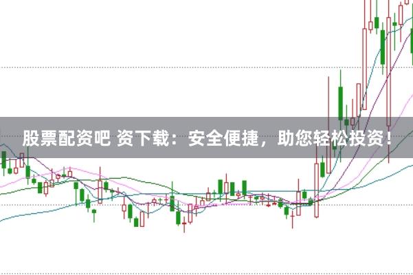 股票配资吧 资下载：安全便捷，助您轻松投资！
