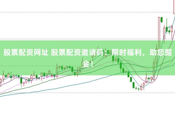 股票配资网址 股票配资邀请码：限时福利，助您掘金！