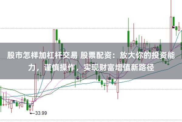 股市怎样加杠杆交易 股票配资：放大你的投资能力，谨慎操作，实现财富增值新路径