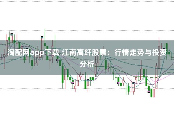 淘配网app下载 江南高纤股票：行情走势与投资分析