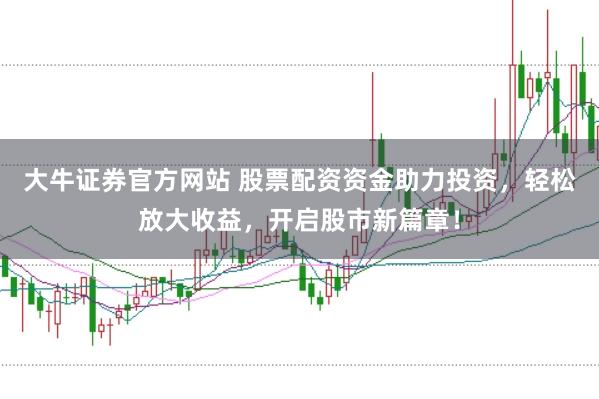 大牛证券官方网站 股票配资资金助力投资，轻松放大收益，开启股市新篇章！