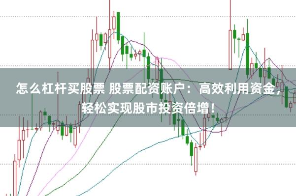 怎么杠杆买股票 股票配资账户：高效利用资金，轻松实现股市投资倍增！
