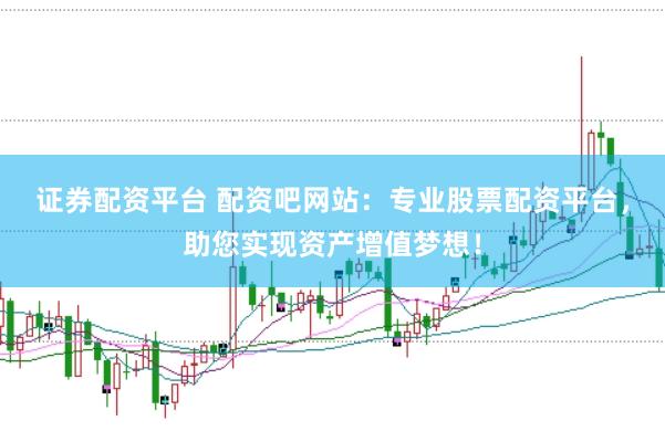 证券配资平台 配资吧网站：专业股票配资平台，助您实现资产增值梦想！