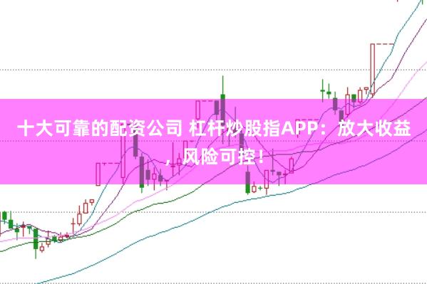 十大可靠的配资公司 杠杆炒股指APP：放大收益，风险可控！