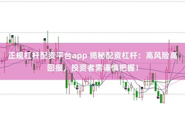 正规杠杆配资平台app 揭秘配资杠杆：高风险高回报，投资者需谨慎把握！