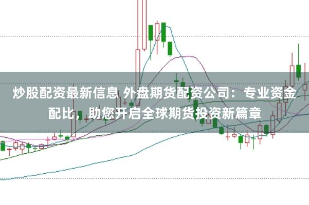 炒股配资最新信息 外盘期货配资公司：专业资金配比，助您开启全球期货投资新篇章