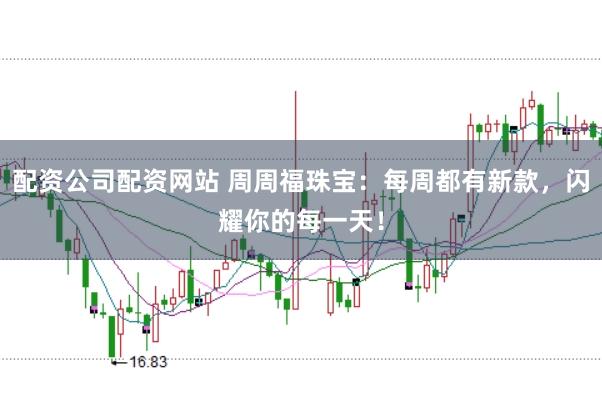 配资公司配资网站 周周福珠宝：每周都有新款，闪耀你的每一天！