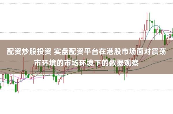 配资炒股投资 实盘配资平台在港股市场面对震荡市环境的市场环境下的数据观察