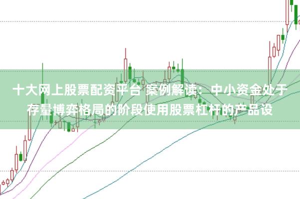 十大网上股票配资平台 案例解读：中小资金处于存量博弈格局的阶段使用股票杠杆的产品设