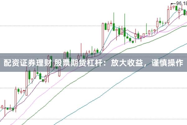 配资证券理财 股票期货杠杆：放大收益，谨慎操作