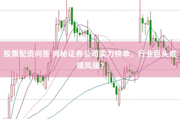 股票配资问答 揭秘证券公司实力榜单，行业巨头谁领风骚？