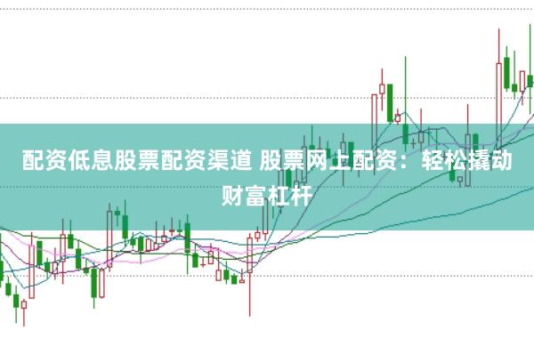 配资低息股票配资渠道 股票网上配资：轻松撬动财富杠杆