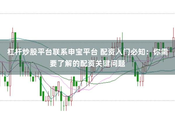 杠杆炒股平台联系申宝平台 配资入门必知：你需要了解的配资关键问题