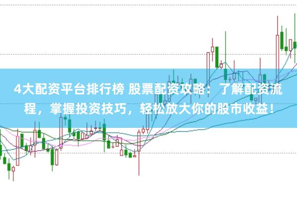 4大配资平台排行榜 股票配资攻略：了解配资流程，掌握投资技巧，轻松放大你的股市收益！