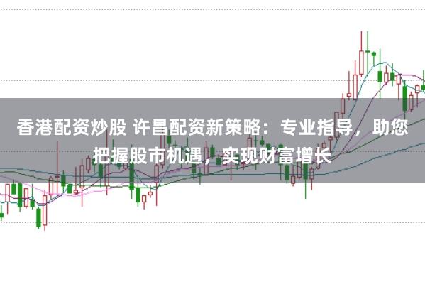 香港配资炒股 许昌配资新策略：专业指导，助您把握股市机遇，实现财富增长