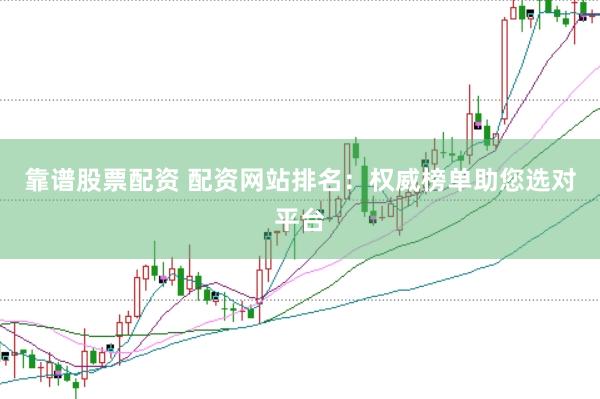 靠谱股票配资 配资网站排名：权威榜单助您选对平台