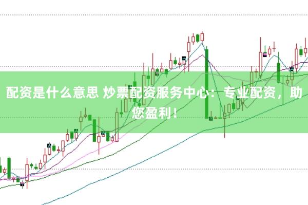 配资是什么意思 炒票配资服务中心：专业配资，助您盈利！
