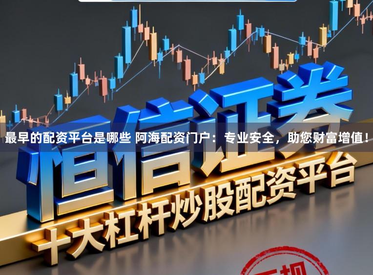 最早的配资平台是哪些 阿海配资门户：专业安全，助您财富增值！