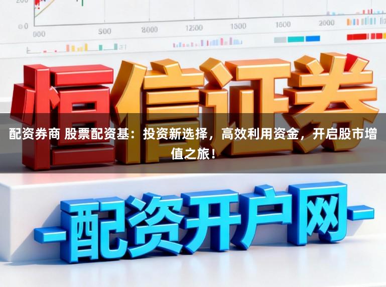 配资券商 股票配资基：投资新选择，高效利用资金，开启股市增值之旅！