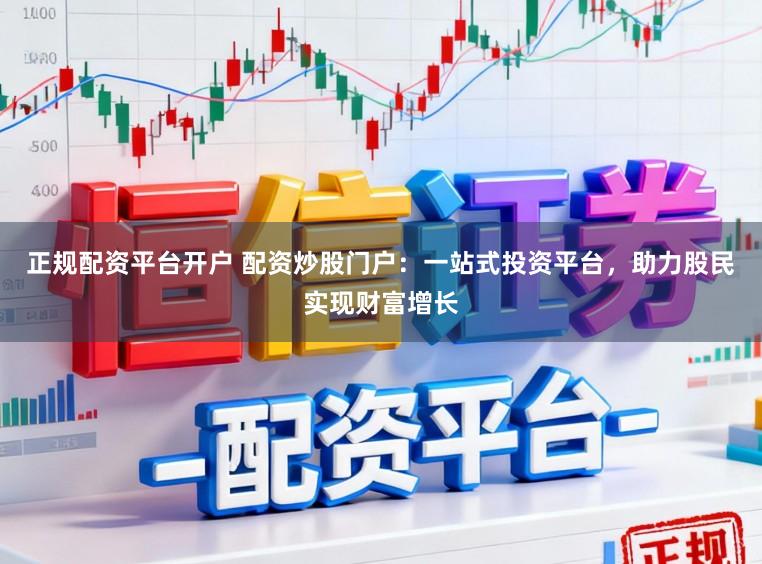 正规配资平台开户 配资炒股门户：一站式投资平台，助力股民实现财富增长