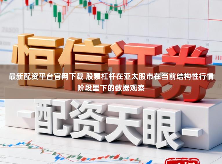 最新配资平台官网下载 股票杠杆在亚太股市在当前结构性行情阶段里下的数据观察