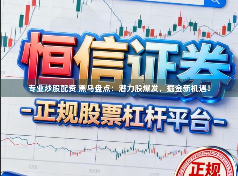 专业炒股配资 黑马盘点：潜力股爆发，掘金新机遇！
