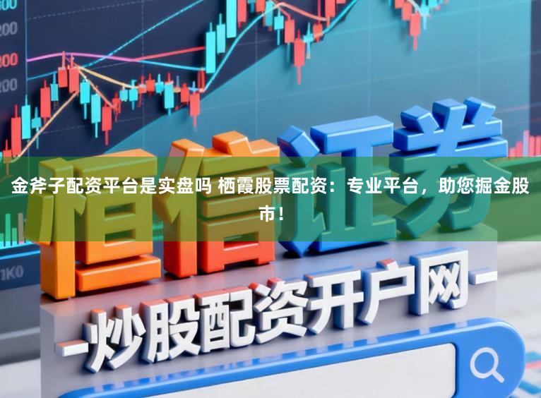 金斧子配资平台是实盘吗 栖霞股票配资：专业平台，助您掘金股市！