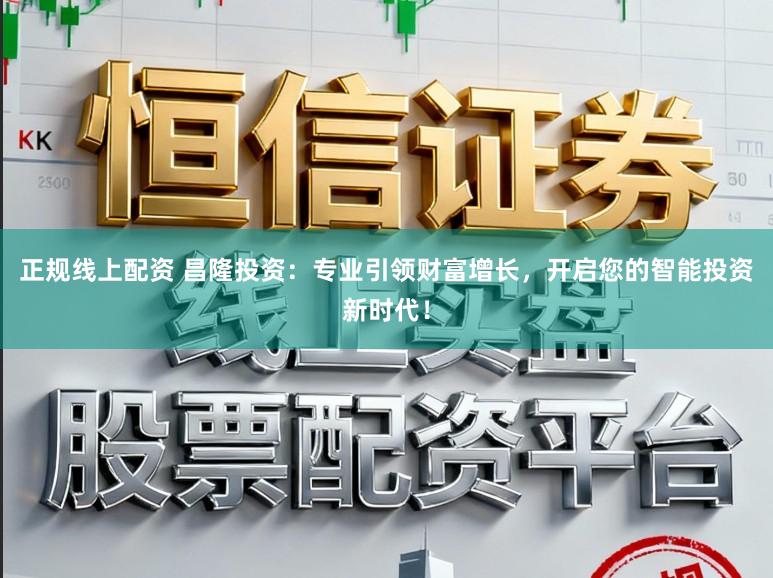 正规线上配资 昌隆投资：专业引领财富增长，开启您的智能投资新时代！