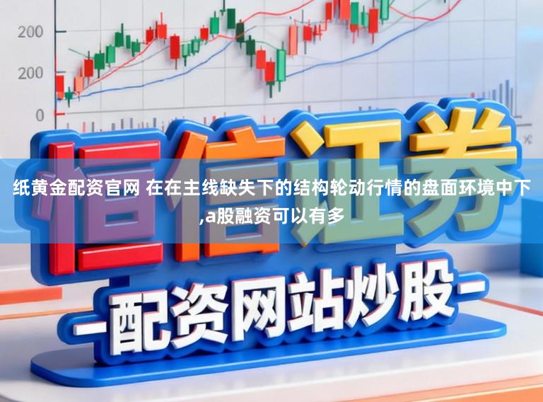 纸黄金配资官网 在在主线缺失下的结构轮动行情的盘面环境中下,a股融资可以有多