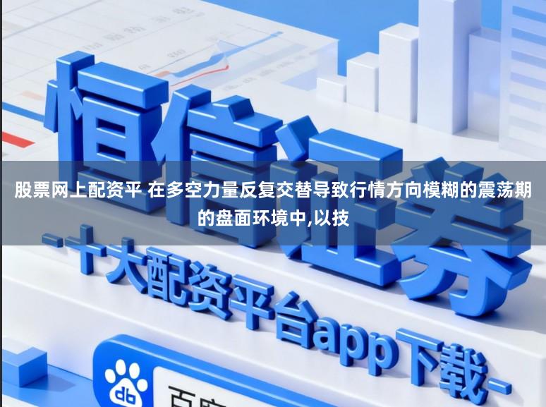 股票网上配资平 在多空力量反复交替导致行情方向模糊的震荡期的盘面环境中,以技