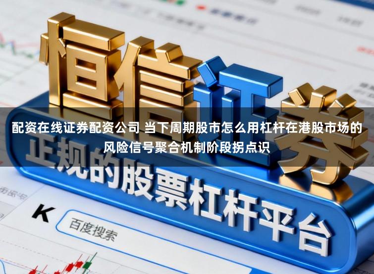 配资在线证券配资公司 当下周期股市怎么用杠杆在港股市场的风险信号聚合机制阶段拐点识