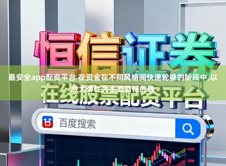 最安全app配资平台 在资金在不同风格间快速轮换的阶段中,以放大弹性为主要目标的进