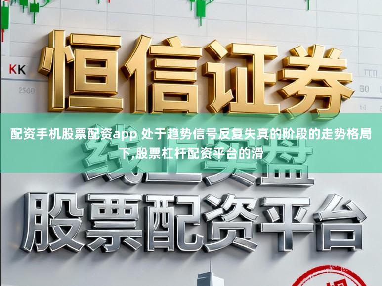 配资手机股票配资app 处于趋势信号反复失真的阶段的走势格局下,股票杠杆配资平台的滑