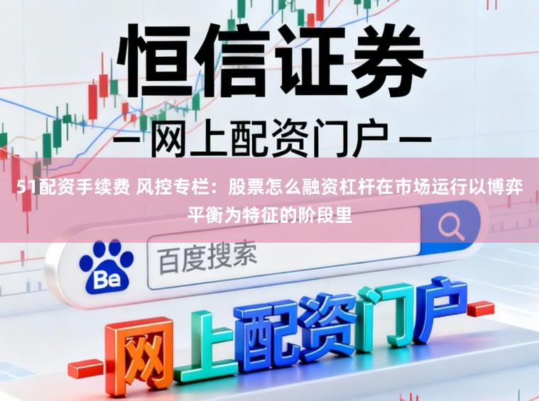 51配资手续费 风控专栏：股票怎么融资杠杆在市场运行以博弈平衡为特征的阶段里