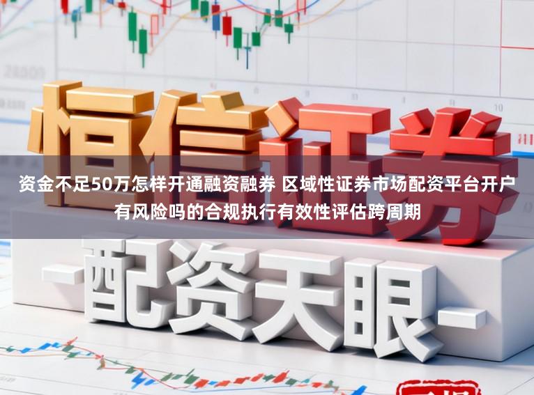 资金不足50万怎样开通融资融券 区域性证券市场配资平台开户有风险吗的合规执行有效性评估跨周期